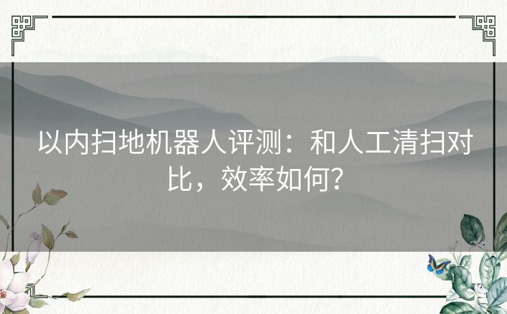 以内扫地机器人评测：和人工清扫对比，效率如何？