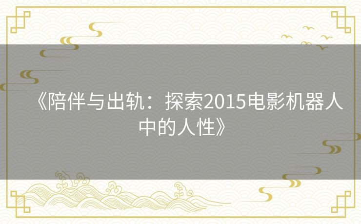 《陪伴与出轨：探索2015电影机器人中的人性》