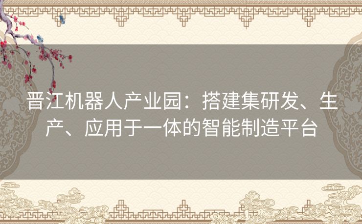 晋江机器人产业园：搭建集研发、生产、应用于一体的智能制造平台