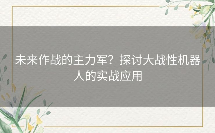 未来作战的主力军？探讨大战性机器人的实战应用