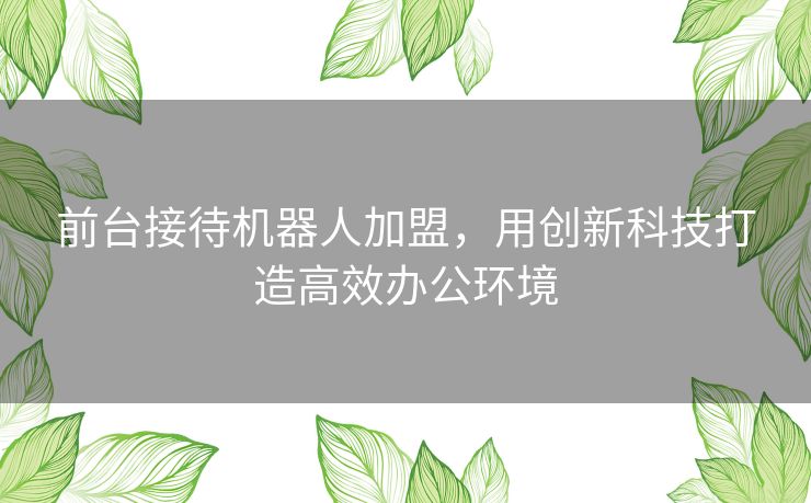 前台接待机器人加盟，用创新科技打造高效办公环境