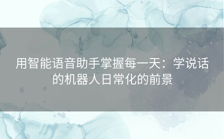 用智能语音助手掌握每一天：学说话的机器人日常化的前景