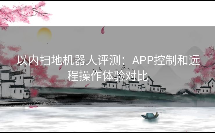 以内扫地机器人评测：APP控制和远程操作体验对比