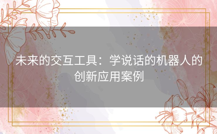 未来的交互工具：学说话的机器人的创新应用案例