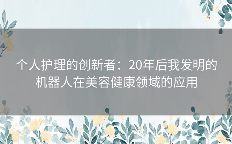 个人护理的创新者：20年后我发明的机器人在美容健康领域的应用