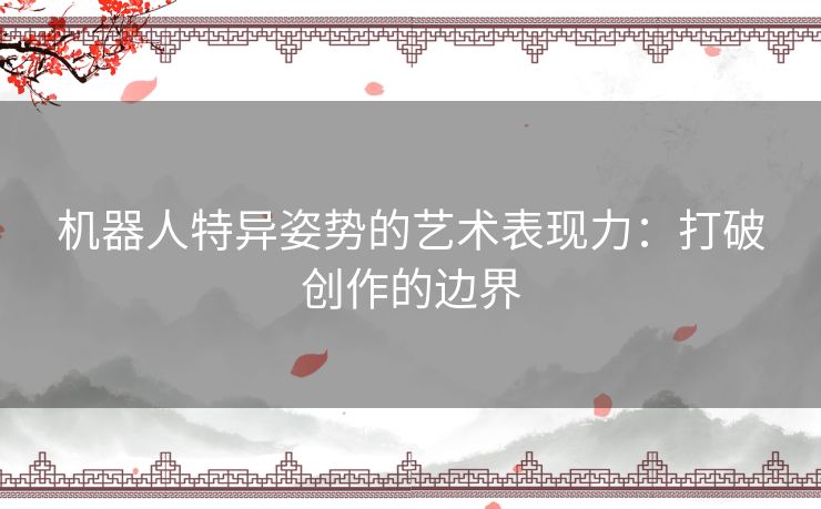 机器人特异姿势的艺术表现力：打破创作的边界