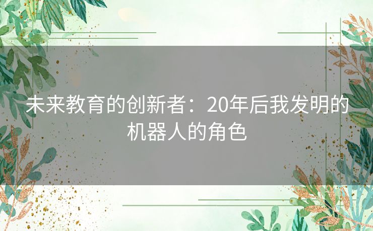 未来教育的创新者：20年后我发明的机器人的角色