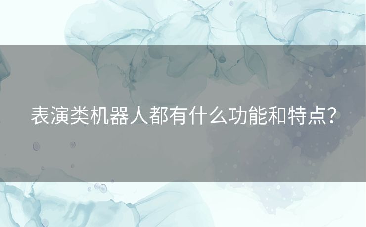 表演类机器人都有什么功能和特点？