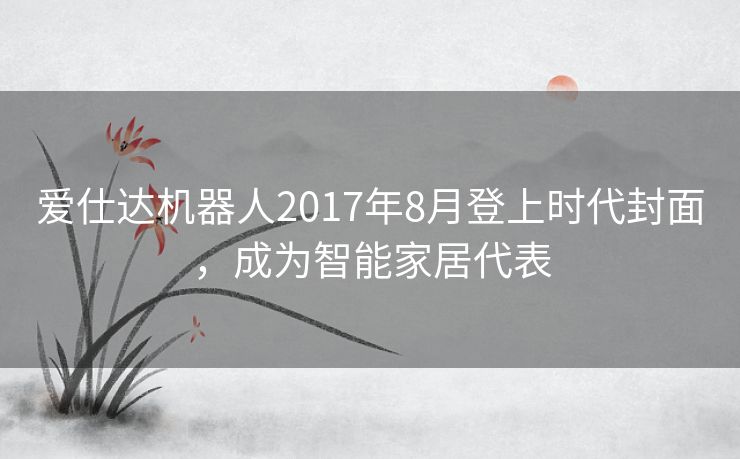 爱仕达机器人2017年8月登上时代封面，成为智能家居代表