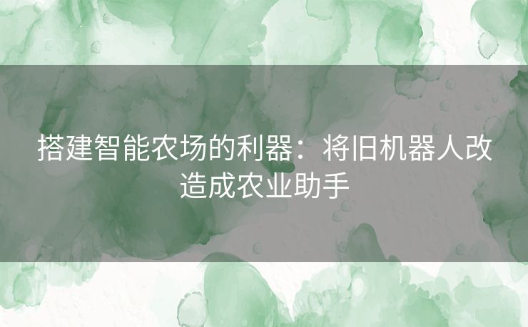 搭建智能农场的利器：将旧机器人改造成农业助手