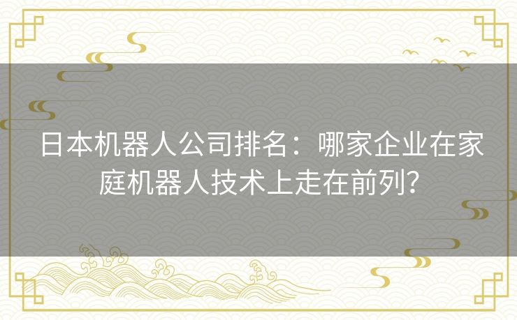 日本机器人公司排名：哪家企业在家庭机器人技术上走在前列？