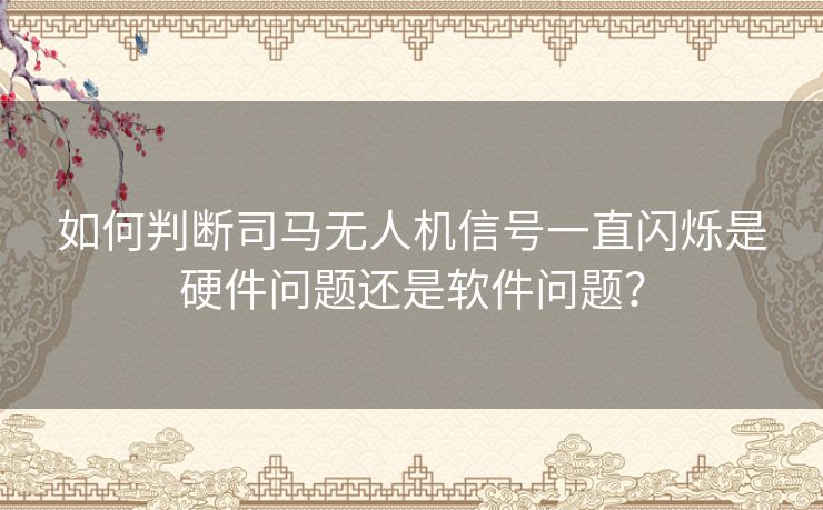 如何判断司马无人机信号一直闪烁是硬件问题还是软件问题？