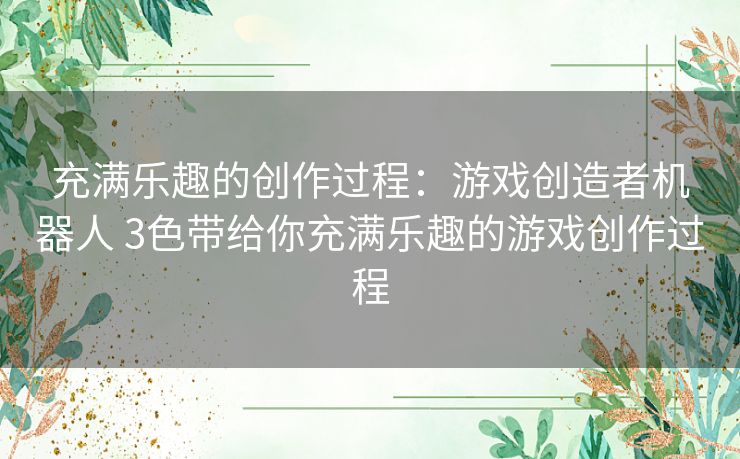 充满乐趣的创作过程：游戏创造者机器人 3色带给你充满乐趣的游戏创作过程