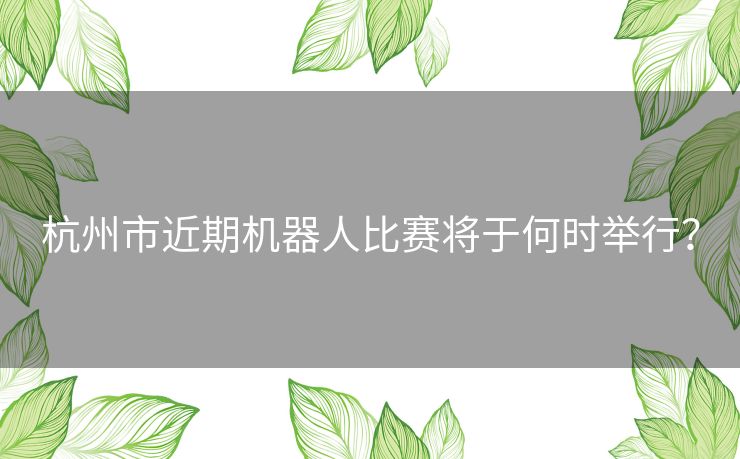 杭州市近期机器人比赛将于何时举行？