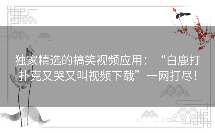 独家精选的搞笑视频应用：“白鹿打扑克又哭又叫视频下载”一网打尽！