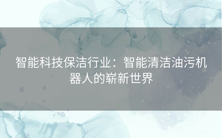 智能科技保洁行业：智能清洁油污机器人的崭新世界