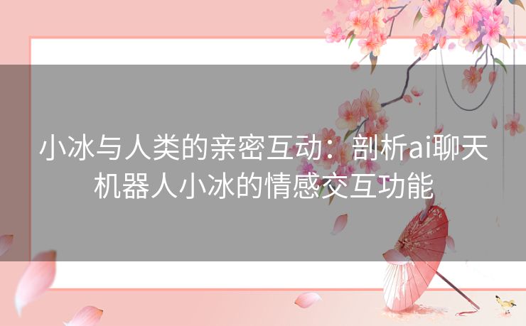 小冰与人类的亲密互动：剖析ai聊天机器人小冰的情感交互功能