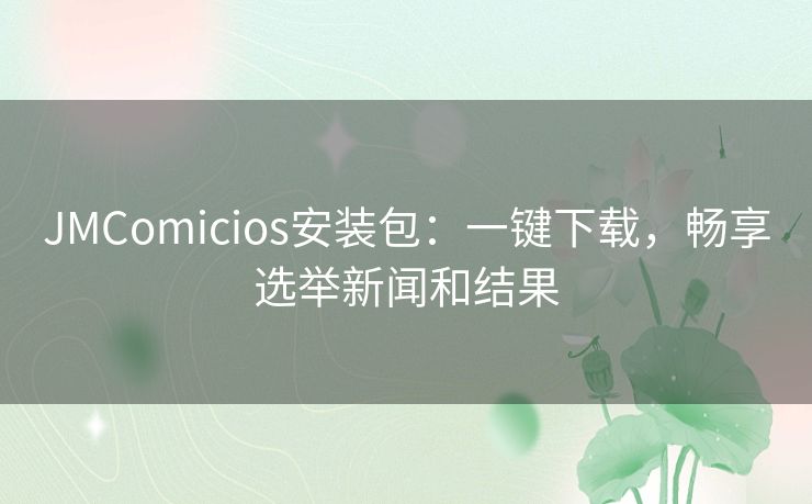 JMComicios安装包：一键下载，畅享选举新闻和结果