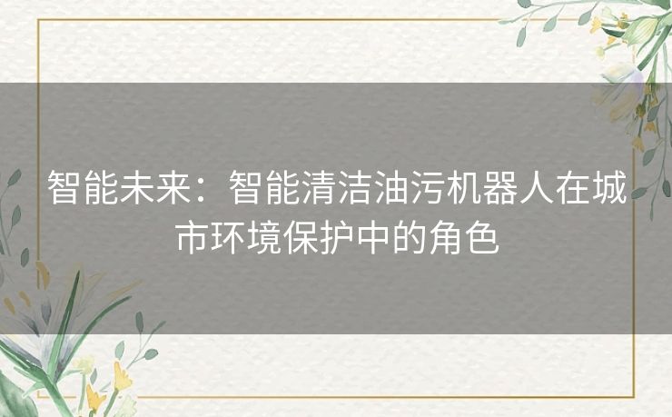 智能未来：智能清洁油污机器人在城市环境保护中的角色