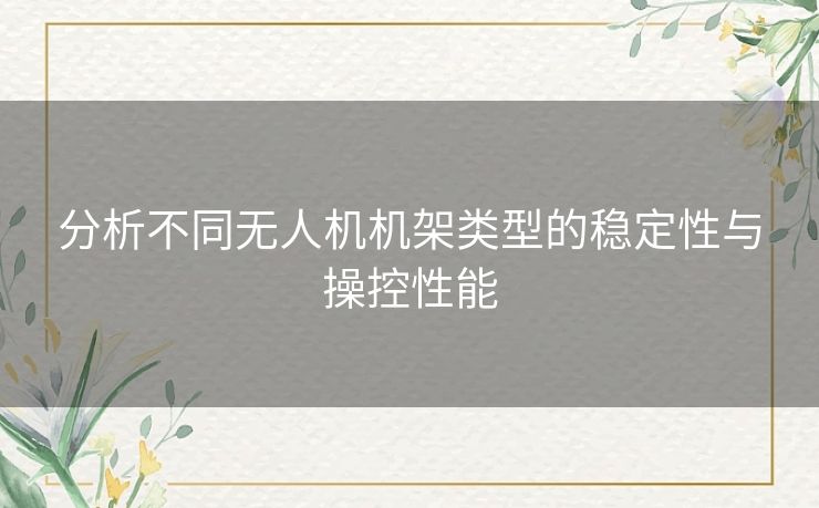 分析不同无人机机架类型的稳定性与操控性能