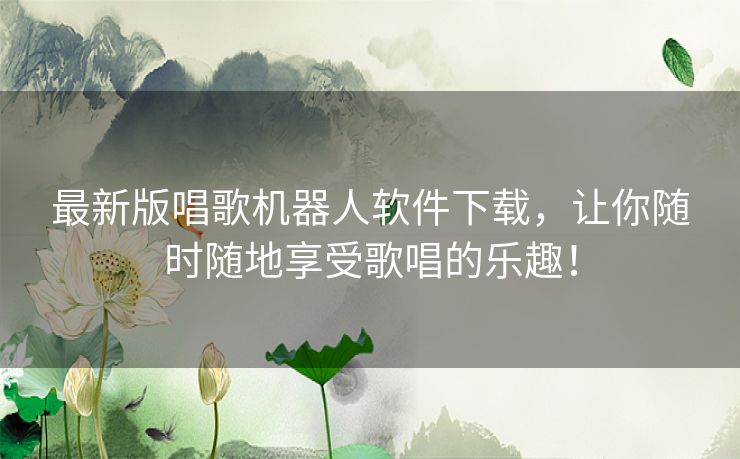 最新版唱歌机器人软件下载，让你随时随地享受歌唱的乐趣！