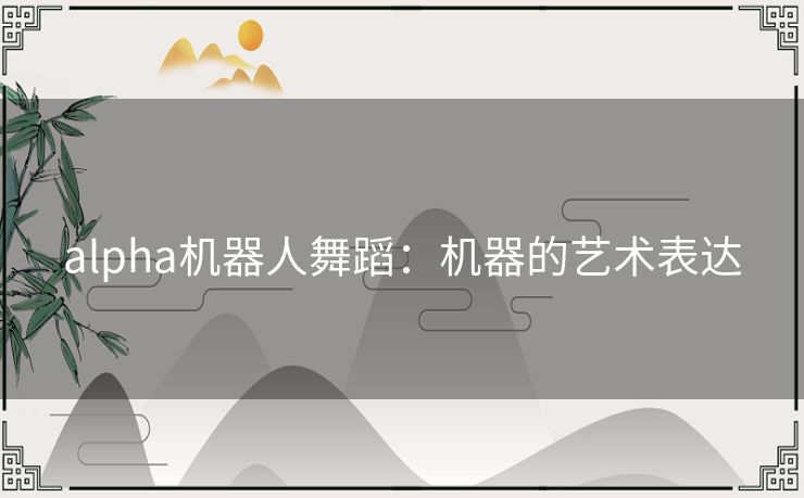 alpha机器人舞蹈：机器的艺术表达