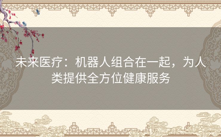 未来医疗：机器人组合在一起，为人类提供全方位健康服务