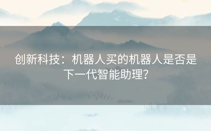 创新科技：机器人买的机器人是否是下一代智能助理？