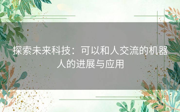 探索未来科技：可以和人交流的机器人的进展与应用