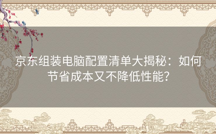 京东组装电脑配置清单大揭秘：如何节省成本又不降低性能？