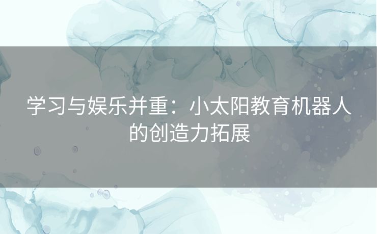 学习与娱乐并重：小太阳教育机器人的创造力拓展