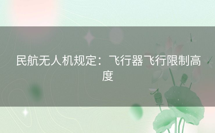 民航无人机规定：飞行器飞行限制高度