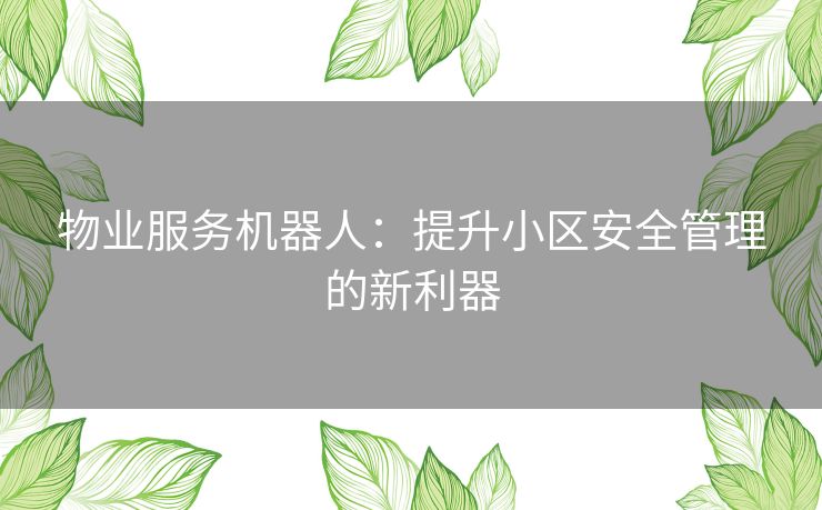 物业服务机器人：提升小区安全管理的新利器