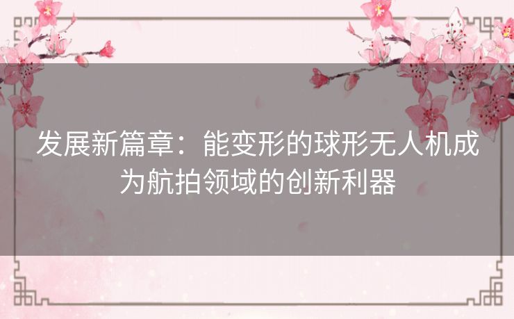 发展新篇章：能变形的球形无人机成为航拍领域的创新利器