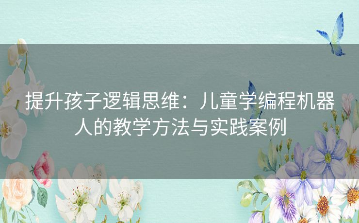 提升孩子逻辑思维：儿童学编程机器人的教学方法与实践案例