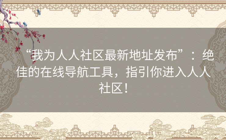 “我为人人社区最新地址发布”：绝佳的在线导航工具，指引你进入人人社区！