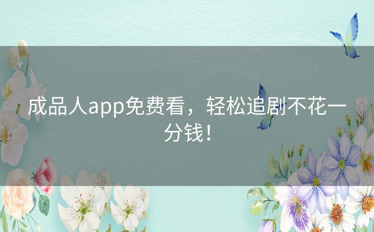 成品人app免费看，轻松追剧不花一分钱！