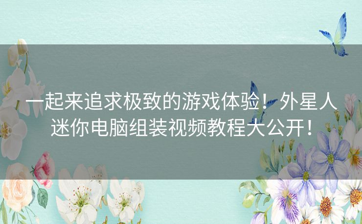 一起来追求极致的游戏体验！外星人迷你电脑组装视频教程大公开！