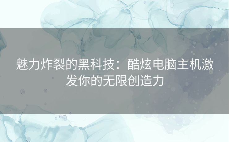 魅力炸裂的黑科技：酷炫电脑主机激发你的无限创造力