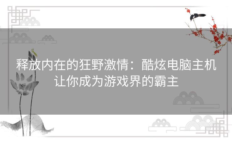 释放内在的狂野激情：酷炫电脑主机让你成为游戏界的霸主