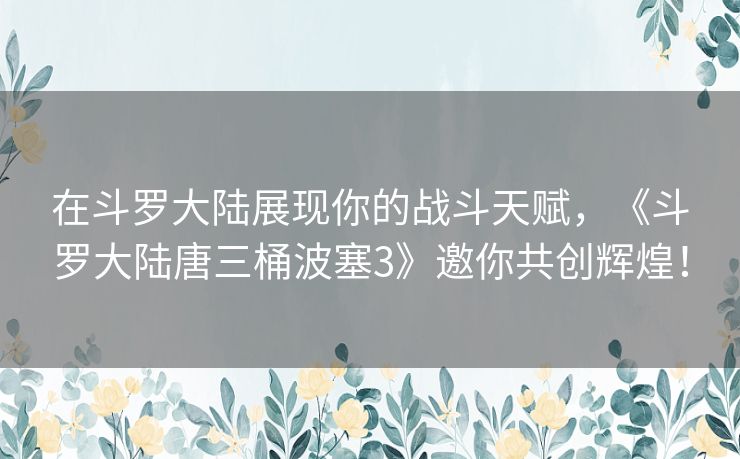 在斗罗大陆展现你的战斗天赋，《斗罗大陆唐三桶波塞3》邀你共创辉煌！