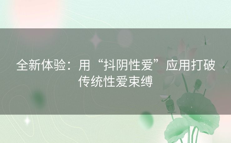 全新体验：用“抖阴性爱”应用打破传统性爱束缚