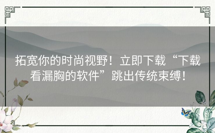 拓宽你的时尚视野！立即下载“下载看漏胸的软件”跳出传统束缚！