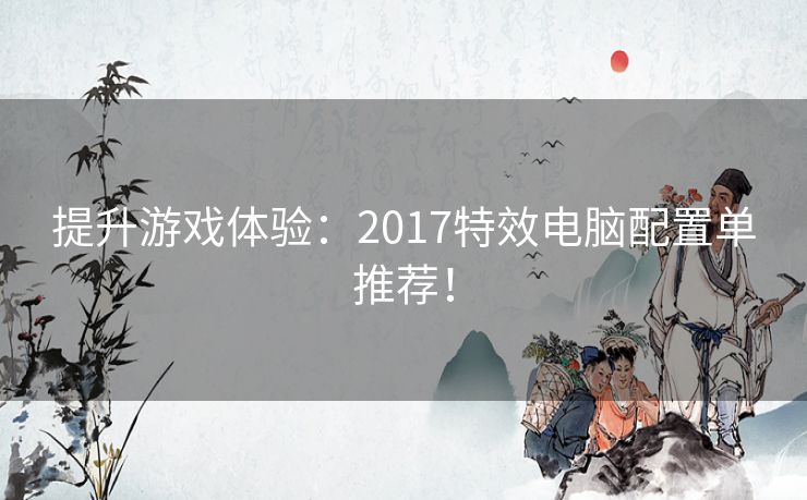 提升游戏体验：2017特效电脑配置单推荐！