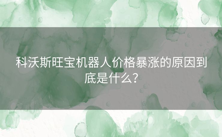 科沃斯旺宝机器人价格暴涨的原因到底是什么？