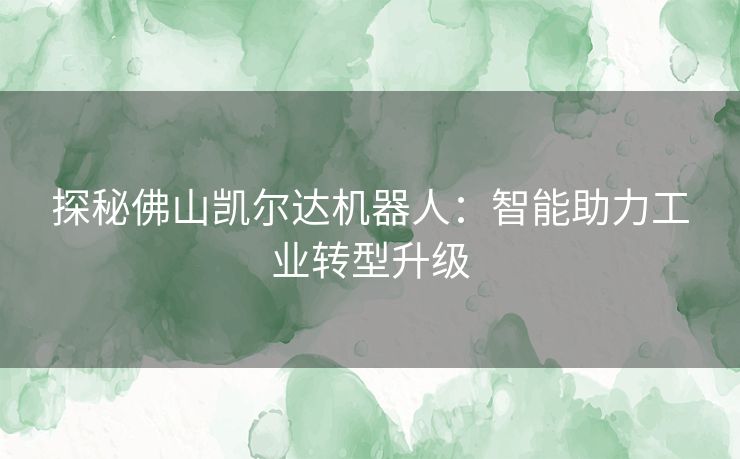 探秘佛山凯尔达机器人：智能助力工业转型升级