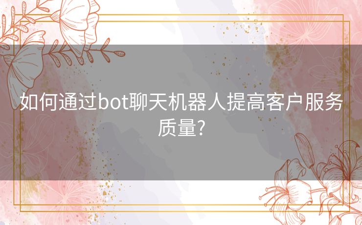 如何通过bot聊天机器人提高客户服务质量?