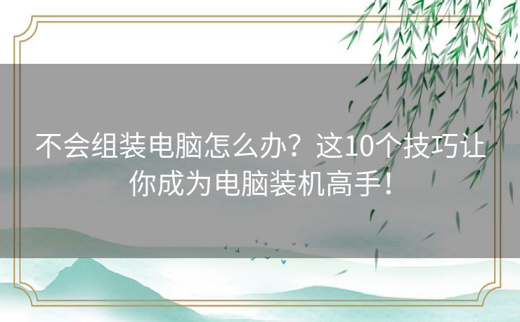 不会组装电脑怎么办？这10个技巧让你成为电脑装机高手！