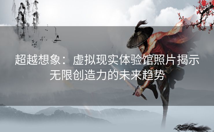 超越想象：虚拟现实体验馆照片揭示无限创造力的未来趋势