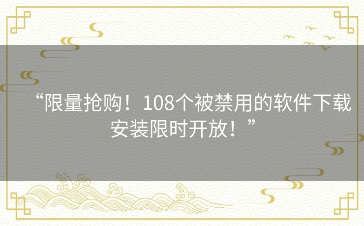 “限量抢购！108个被禁用的软件下载安装限时开放！”